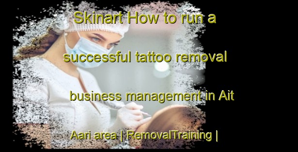Skinart How to run a successful tattoo removal business management in Ait Aari area | RemovalTraining | RemovalClasses | SkinartTraining-Morocco
